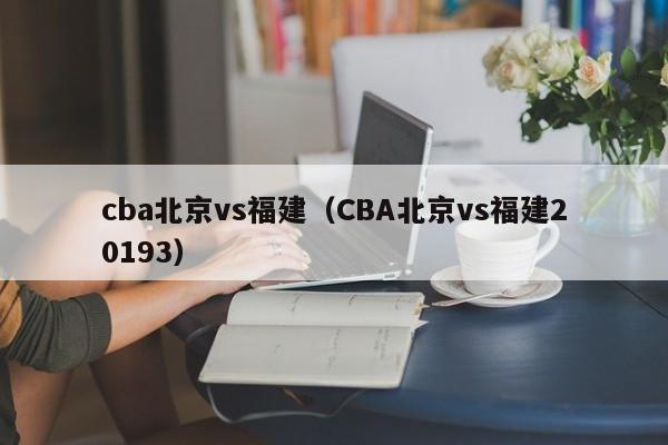 cba北京vs福建（CBA北京vs福建20193）